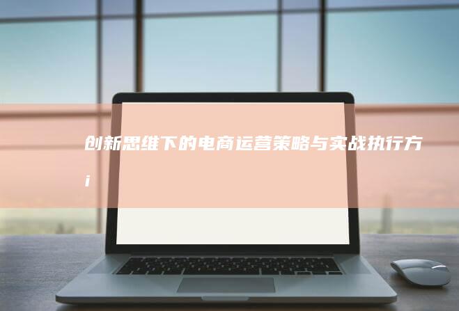 创新思维下的电商运营策略与实战执行方案